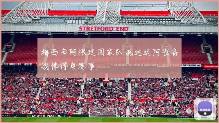 梅西率阿根廷国家队抵达迈阿密备战佛得角赛事