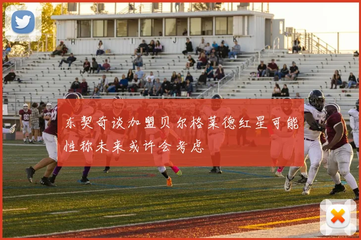 东契奇谈加盟贝尔格莱德红星可能性称未来或许会考虑
