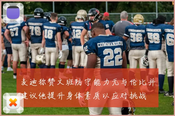 麦迪称赞文班防守能力无与伦比并建议他提升身体素质以应对挑战