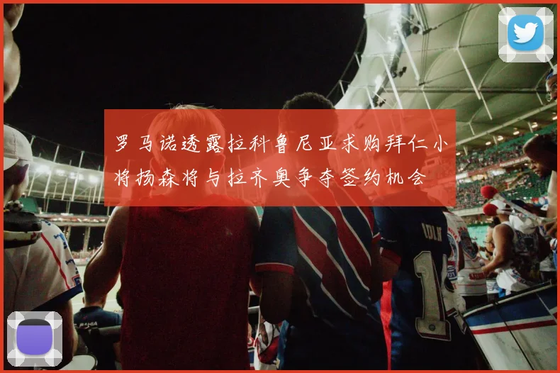 罗马诺透露拉科鲁尼亚求购拜仁小将扬森将与拉齐奥争夺签约机会