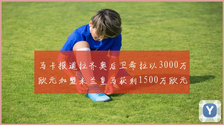 马卡报道拉齐奥后卫希拉以3000万欧元加盟米兰皇马获利1500万欧元