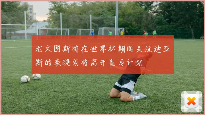 尤文图斯将在世界杯期间关注迪亚斯的表现或将离开皇马计划