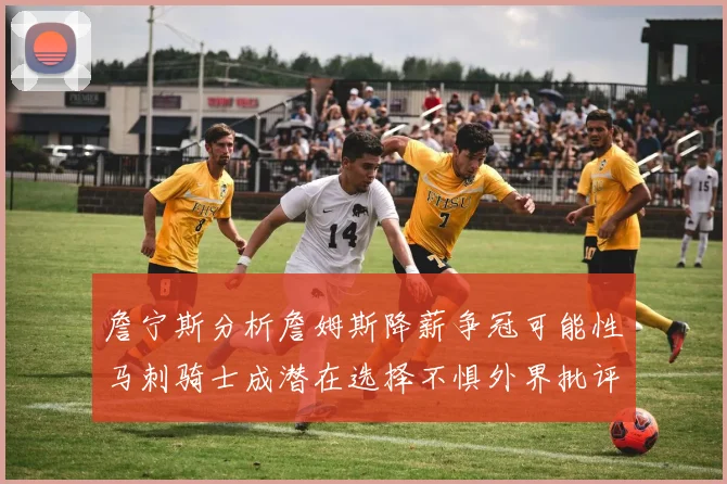 詹宁斯分析詹姆斯降薪争冠可能性马刺骑士成潜在选择不惧外界批评