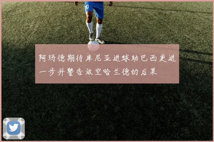 阿玛德期待库尼亚进球助巴西更进一步并警告放空哈兰德的后果
