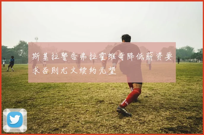 斯基拉警告弗拉霍维奇降低薪资要求否则尤文续约无望